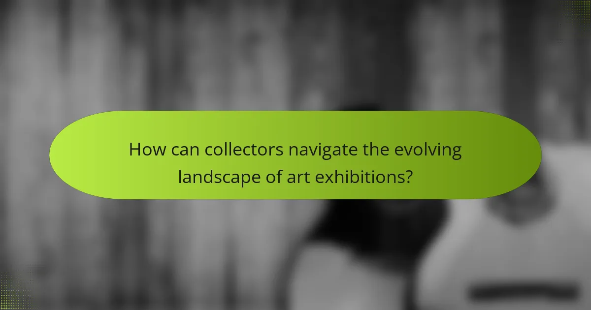 How can collectors navigate the evolving landscape of art exhibitions?