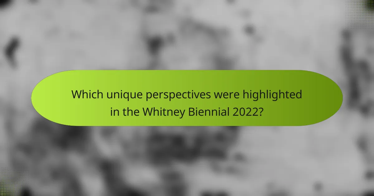 Which unique perspectives were highlighted in the Whitney Biennial 2022?